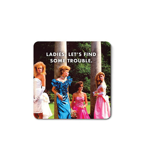 Square magnet with rounded corners features a retro 1980s image of four women in fancy dresses standing near some pillars against a backdrop of trees and the caption, "Ladies, let's find some trouble."