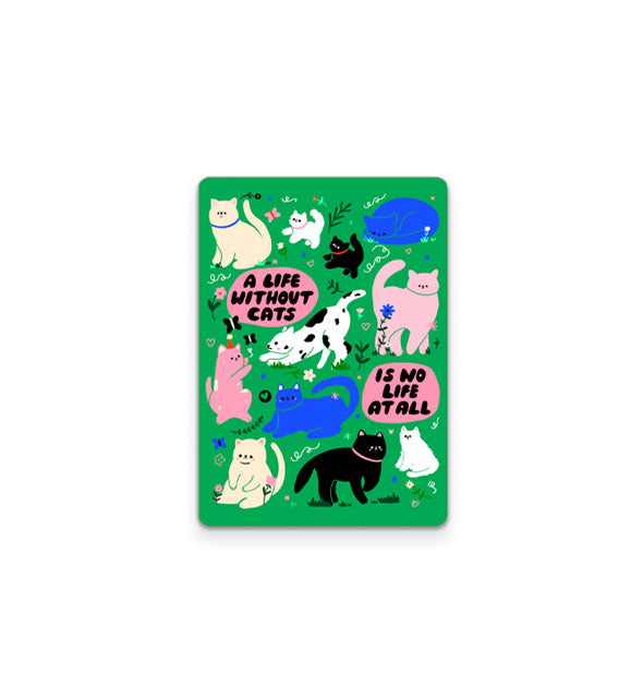 Rectangular green sticker with rounded corners features illustrations of cats interspersed with flowers and butterflies and the words, "A life without cats is no life at all" in two separate pink bubbles with black bubble lettering