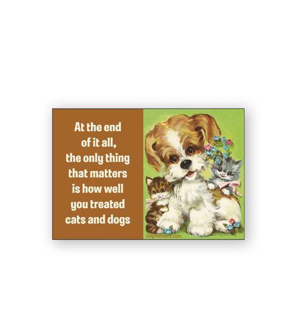 Brown and green rectangular magnet features retro illustration of a brown and white dog with two kittens and flowers alongside the caption, "At the end of it all, the only thing that matters is how well you treated cats and dogs" in white lettering