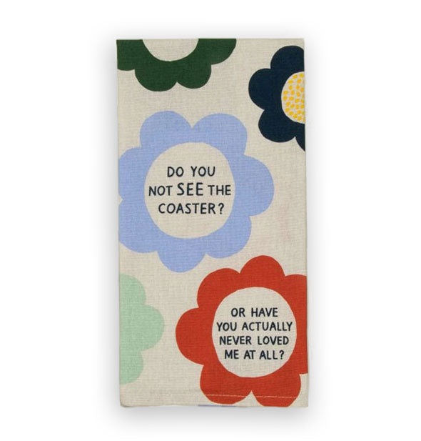 White dish towel with colorful floral print says, "Do you not see the coaster? Or have you actually never loved me at all?"