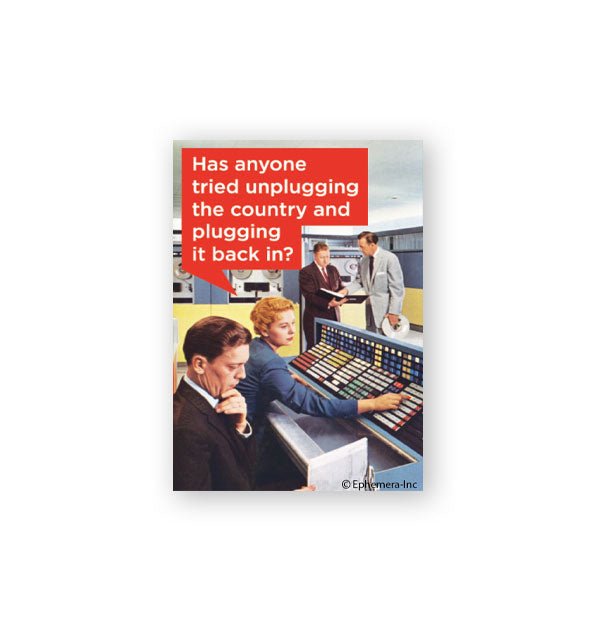 Rectangular magnet with retro image of a woman operating a control panel as three men sit or stand nearby says, "Has anyone tried unplugging the country and plugging it back in?"