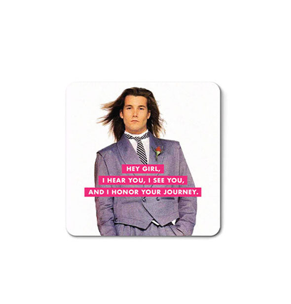 Square magnet with rounded corners features a retro 1990s male model with his long hair blown back wearing a gray suit and the caption, "Hey girl. I hear you, I see you, and I honor your journey."