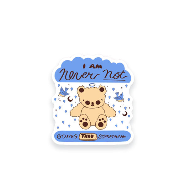 Sticker with illustration of a sad-looking teddy bear surrounded by upside-down raindrops and birds says, "I am never not going thru something"