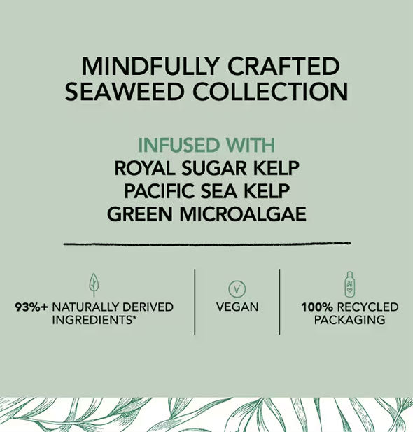 Mindfully crafted Seaweed Collection infused with royal sugar kelp, Pacific sea kelp, green microalgae; 93% naturally derived ingredients, vegan, 100% recycled packaging