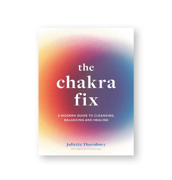 White cover of The Chakra Fix: A Modern Guide to Cleansing, Balancing and Healing by Juliette Thornbury features a central rainbow ombre aural coloration