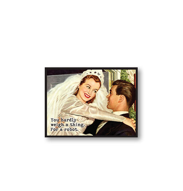 Rectangular magnet with image of a groom carrying a bride says, "You hardly weigh a thing. For a robot."