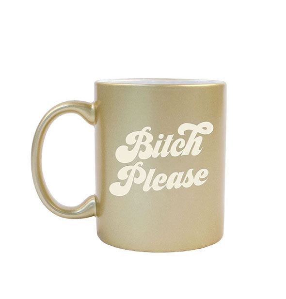 Metallic gold coffee mug says, "Bitch Please" in cream-colored retro-style lettering