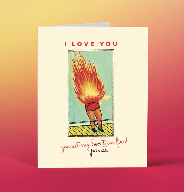 Greeting card with illustration of a pair of legs wearing red shorts with flames above says, "I love you" at the top and, "You set my heart [crossed out] pants on fire!" at the bottom