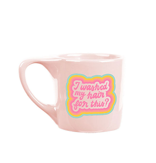 Blush pink mug with angular handle says, "I washed my hair for this?" in pink script with rainbow border