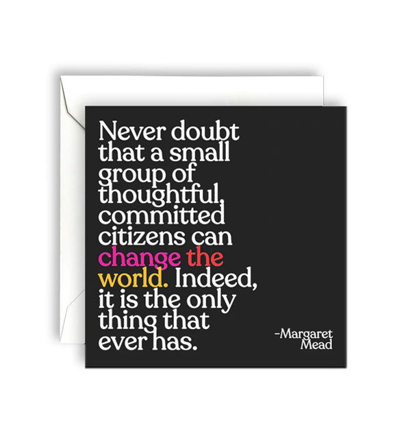 Square black greeting card with white envelope is printed with a quote by Margaret Mead: "Never doubt that a small group of thoughtful, committed citizens can change the world. Indeed, it is the only thing that ever has."