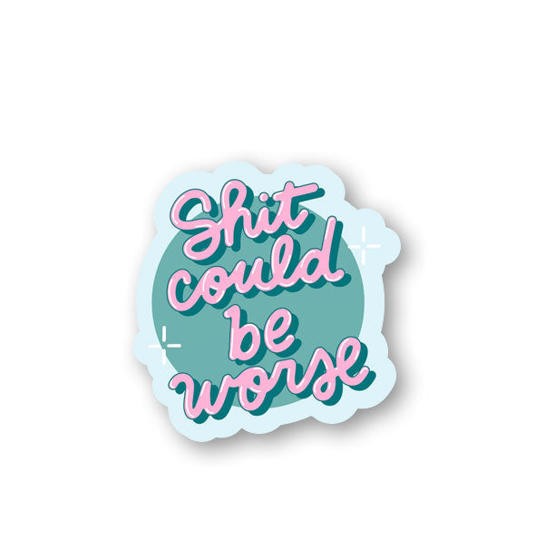 Text-heavy sticker reads, "Shit could be worse" in pink script on a circular teal background