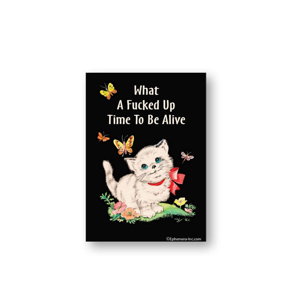 Black rectangular Ephemera Inc. magnet with image of a white kitten surrounded by flitting butterflies and flowers says, "What a fucked up time to be alive"