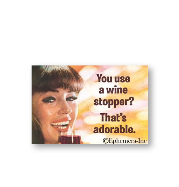 Rectangular Ephemera Inc. magnet features image of a smiling woman with a glass of red wine held to her lips alongside the words, "You use a wine stopper? That's adorable."